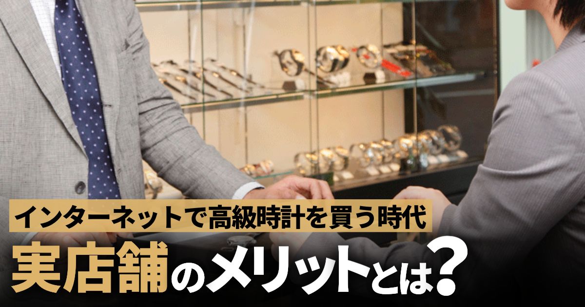ネットで高級時計を買う時代。改めて知りたい実店舗のメリット