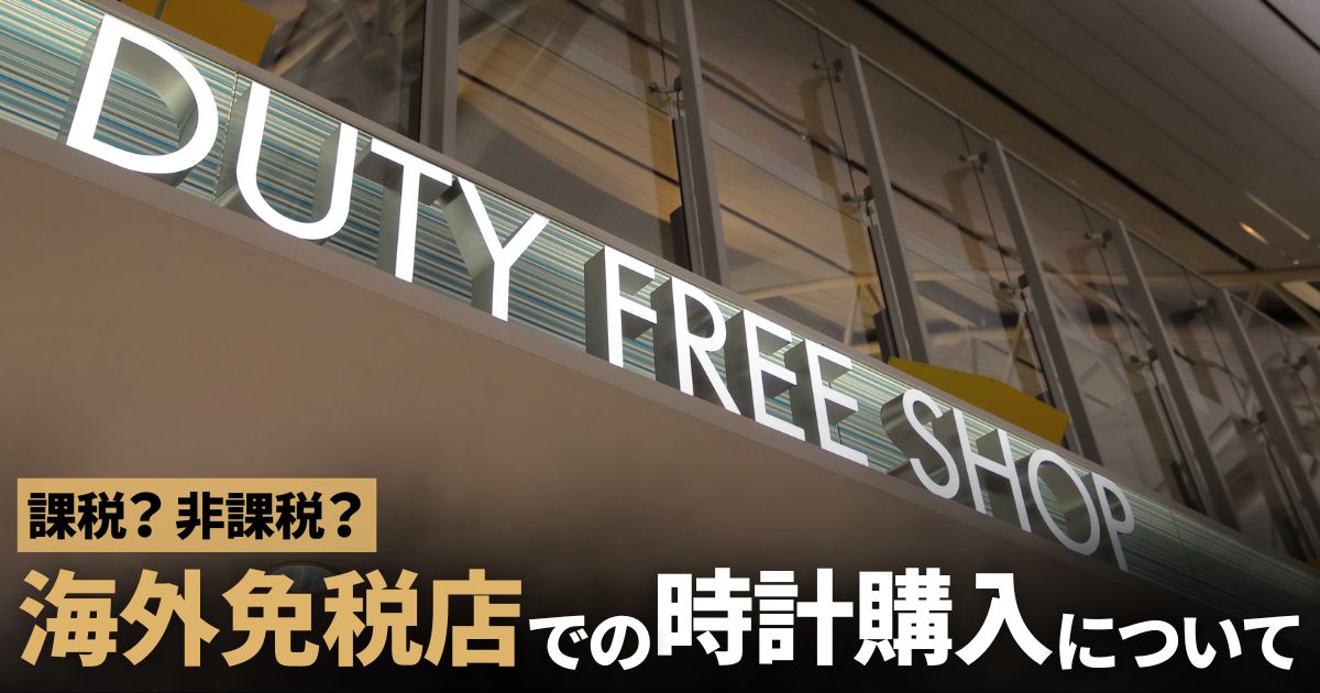 課税？非課税？海外の免税店で腕時計を購入する際に気を付けること