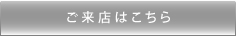 ご来店はこちら
