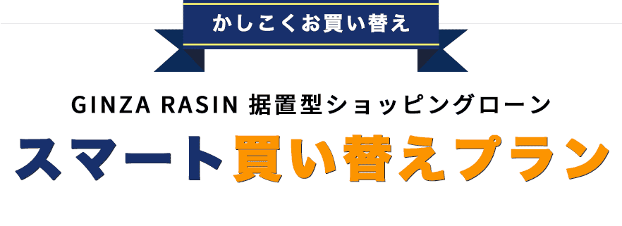 かしこくお買い換え！GINZA RASINの据置型ショッピングローン。スマート買替えプラン
